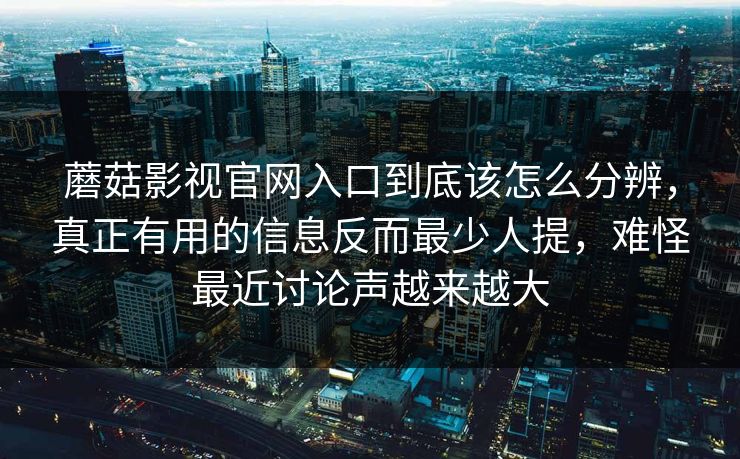 蘑菇影视官网入口到底该怎么分辨,真正有用的信息反而最少人提,难怪最近讨论声越来越大