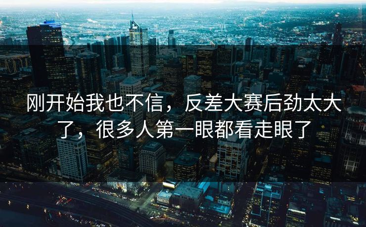 刚开始我也不信,反差大赛后劲太大了,很多人第一眼都看走眼了 刚开始我也不信,反差大赛后劲太大了,很多人第一眼都看走眼了