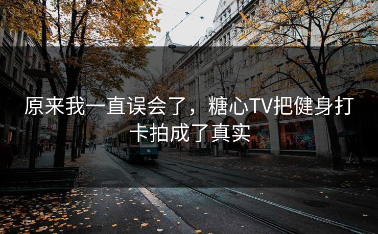 原来我一直误会了,糖心TV把健身打卡拍成了真实 原来我一直误会了,糖心TV把健身打卡拍成了真实