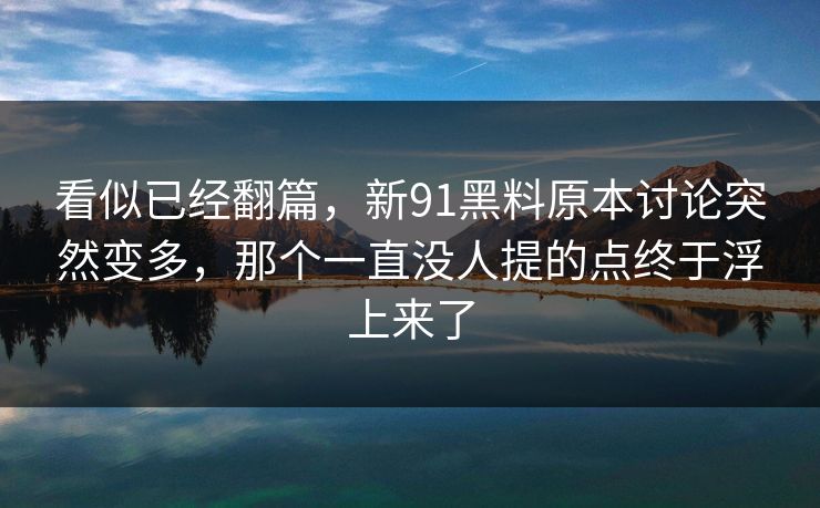 看似已经翻篇，新91黑料原本讨论突然变多，那个一直没人提的点终于浮上来了